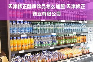 天津修正健康飲品加盟與食品代理銷售指南